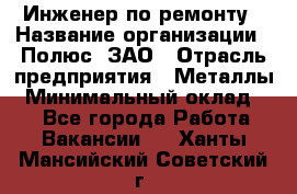 Инженер по ремонту › Название организации ­ Полюс, ЗАО › Отрасль предприятия ­ Металлы › Минимальный оклад ­ 1 - Все города Работа » Вакансии   . Ханты-Мансийский,Советский г.